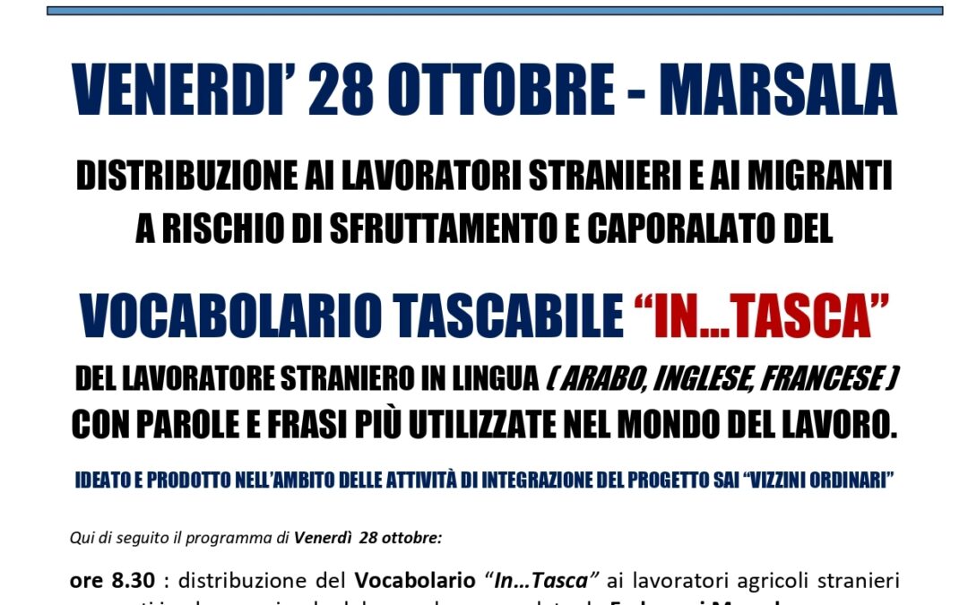 VENERDI’ 28 OTTOBRE, ALS – MCL SICILIA, CONSORZIO UMANA SOLIDARIETÀ, MCL SICILIA E CONFSAL SICILIA DISTRIBUIRANNO AI LAVORATORI STRANIERI E AI MIGRANTI A RISCHIO DI SFRUTTAMENTO E CAPORALATO IL VOCABOLARIO “IN…TASCA”, CON PAROLE E FRASI PIÙ UTILIZZATE NEL MONDO DEL LAVORO.
