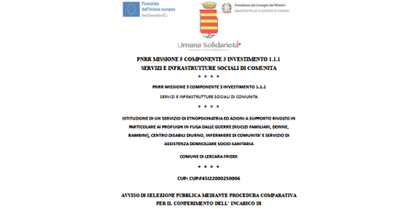 AVVISO DI SELEZIONE PUBBLICA MEDIANTE PROCEDURA COMPARATIVA PER IL CONFERIMENTO DELL’INCARICO DI MEDICO PSICHIATRA – RESPONSABILE DEL SERVIZIO (Domande entro il 27 Giugno 2023) / ISTITUZIONE DI UN SERVIZIO DI ETNOPSICHIATRIA ED AZIONI A SUPPORTO RIVOLTO IN PARTICOLARE AI PROFUGHI IN FUGA DALLE GUERRE (NUCLEI FAMILIARI, DONNE, BAMBINI), CENTRO DISABILI DIURNO, INFERMIERE DI COMUNITA’ E SERVIZIO DI ASSISTENZA DOMICILIARE SOCIO-SANITARIA  COMUNE DI LERCARA FRIDDI / PNRR MISSIONE 5 COMPONENTE 3 INVESTIMENTO 1.1.1 SERVIZI E INFRASTRUTTURE SOCIALI DI COMUNITA