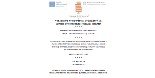 AVVISO DI SELEZIONE PUBBLICA DI N. 1 OPERATORE ECONOMICO PER L’AFFIDAMENTO DEL SERVIZIO DI FORMAZIONE DEGLI OPERATORI (Domande entro il 28 giugno 2023) / ISTITUZIONE DI UN SERVIZIO DI ETNOPSICHIATRIA ED AZIONI A SUPPORTO RIVOLTO IN PARTICOLARE AI PROFUGHI IN FUGA DALLE GUERRE (NUCLEI FAMILIARI, DONNE, BAMBINI), CENTRO DISABILI DIURNO, INFERMIERE DI COMUNITA’ E SERVIZIO DI ASSISTENZA DOMICILIARE SOCIO-SANITARIA COMUNE DI LERCARA FRIDDI / CUP: 989190523E CIG: 9912091441 / PNRR MISSIONE 5 COMPONENTE 3 INVESTIMENTO 1.1.1 SERVIZI E INFRASTRUTTURE SOCIALI DI COMUNITA