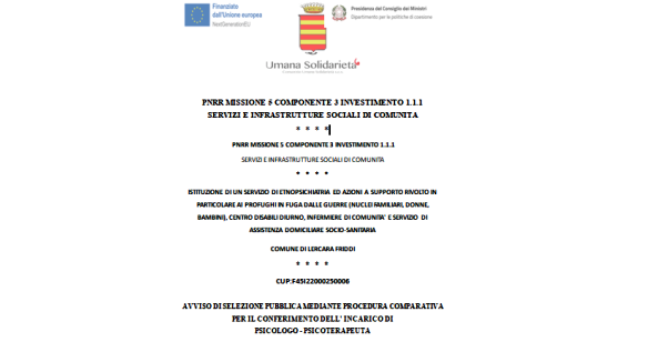AVVISO DI SELEZIONE PUBBLICA MEDIANTE PROCEDURA COMPARATIVA PER IL CONFERIMENTO DELL’INCARICO DI PSICOLOGO – PSICOTERAPEUTA (Domande entro il 27 Giugno 2023) / ISTITUZIONE DI UN SERVIZIO DI ETNOPSICHIATRIA ED AZIONI A SUPPORTO RIVOLTO IN PARTICOLARE AI PROFUGHI IN FUGA DALLE GUERRE (NUCLEI FAMILIARI, DONNE, BAMBINI), CENTRO DISABILI DIURNO, INFERMIERE DI COMUNITA’ E SERVIZIO DI ASSISTENZA DOMICILIARE SOCIO-SANITARIA COMUNE DI LERCARA FRIDDI  / CUP:F45I22000250006 / PNRR MISSIONE 5 COMPONENTE 3 INVESTIMENTO 1.1.1 SERVIZI E INFRASTRUTTURE SOCIALI DI COMUNITA’