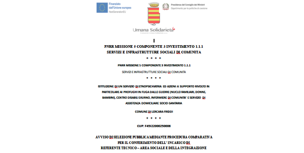 AVVISO DI SELEZIONE PUBBLICA MEDIANTE PROCEDURA COMPARATIVA PER IL CONFERIMENTO DELL’INCARICO DI REFERENTE TECNICO – AREA SOCIALE E DELLA INTEGRAZIONE (Domande entro il 27 giugno 2023) / ISTITUZIONE DI UN SERVIZIO DI ETNOPSICHIATRIA ED AZIONI A SUPPORTO RIVOLTO IN PARTICOLARE AI PROFUGHI IN FUGA DALLE GUERRE (NUCLEI FAMILIARI, DONNE, BAMBINI), CENTRO DISABILI DIURNO, INFERMIERE DI COMUNITA’ E SERVIZIO DI ASSISTENZA DOMICILIARE SOCIO-SANITARIA COMUNE DI LERCARA FRIDDI / CUP: F45I22000250006 / PNRR MISSIONE 5 COMPONENTE 3 INVESTIMENTO 1.1.1 SERVIZI E INFRASTRUTTURE SOCIALI DI COMUNITA.