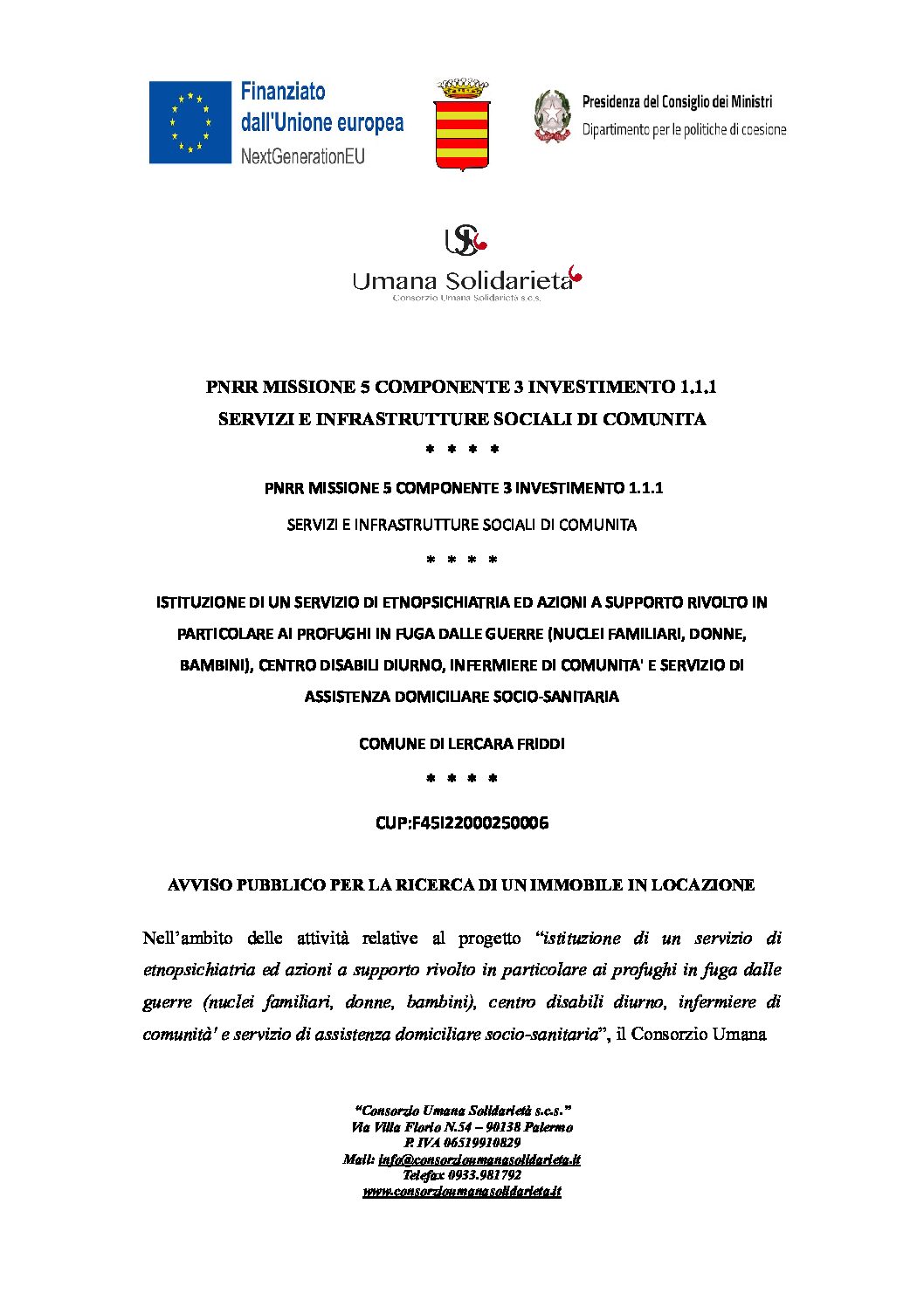 AVVISO PUBBLICO PER LA RICERCA DI UN IMMOBILE IN LOCAZIONE / CUP:F45I22000250006 / CIG: 99922433C7 / ISTITUZIONE DI UN SERVIZIO DI ETNOPSICHIATRIA ED AZIONI A SUPPORTO RIVOLTO IN PARTICOLARE AI PROFUGHI IN FUGA DALLE GUERRE (NUCLEI FAMILIARI, DONNE, BAMBINI), CENTRO DISABILI DIURNO, INFERMIERE DI COMUNITA’ E SERVIZIO DI ASSISTENZA DOMICILIARE SOCIO-SANITARIA / COMUNE DI LERCARA FRIDDI / PNRR MISSIONE 5 COMPONENTE 3 INVESTIMENTO 1.1.1 SERVIZI E INFRASTRUTTURE SOCIALI DI COMUNITA / PNRR MISSIONE 5 COMPONENTE 3 INVESTIMENTO 1.1.1 SERVIZI E INFRASTRUTTURE SOCIALI DI COMUNITA