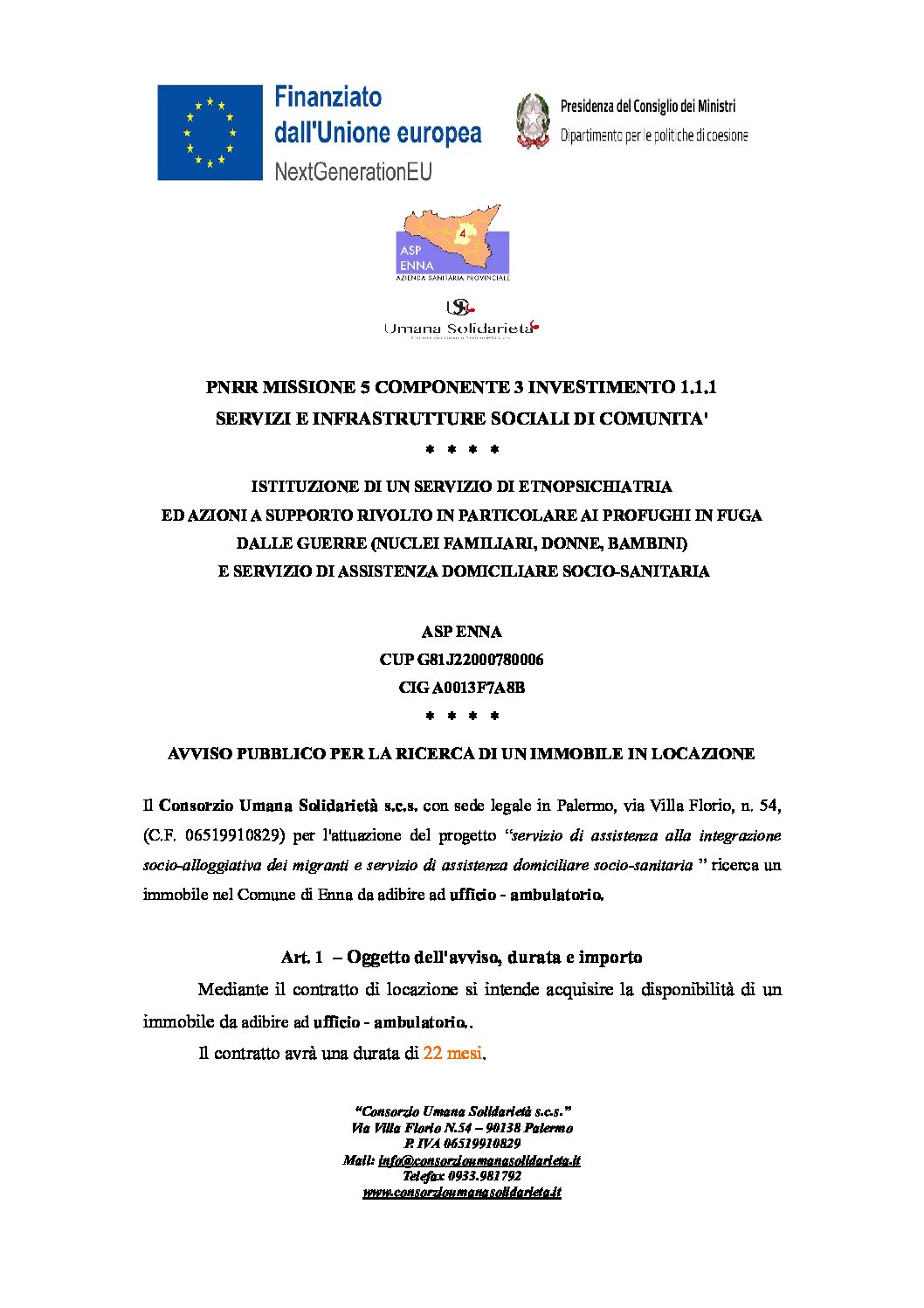 AVVISO PUBBLICO PER LA RICERCA DI UN IMMOBILE IN LOCAZIONE / ASP ENNA / CUP: G81J22000780006 CIG: A0013F7A8B / ISTITUZIONE DI UN SERVIZIO DI ETNOPSICHIATRIA ED AZIONI A SUPPORTO RIVOLTO IN PARTICOLARE AI PROFUGHI IN FUGA DALLE GUERRE (NUCLEI FAMILIARI, DONNE, BAMBINI) E SERVIZIO DI ASSISTENZA DOMICILIARE SOCIO-SANITARIA / PNRR MISSIONE 5 COMPONENTE 3 INVESTIMENTO 1.1.1 SERVIZI E INFRASTRUTTURE SOCIALI DI COMUNITA’